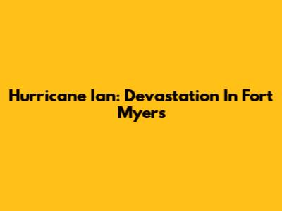 Hurricane Ian: Devastation In Fort Myers