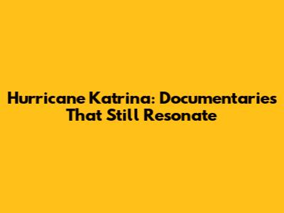 Hurricane Katrina: Documentaries That Still Resonate