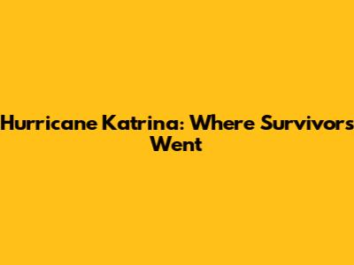 Hurricane Katrina: Where Survivors Went