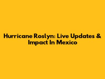 Hurricane Roslyn: Live Updates & Impact In Mexico