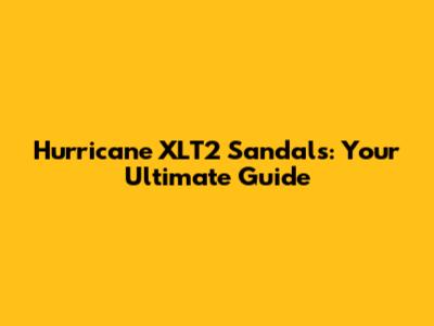 Hurricane XLT2 Sandals: Your Ultimate Guide