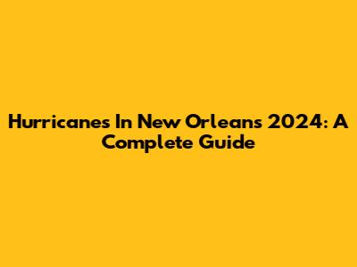 Hurricanes In New Orleans 2024: A Complete Guide