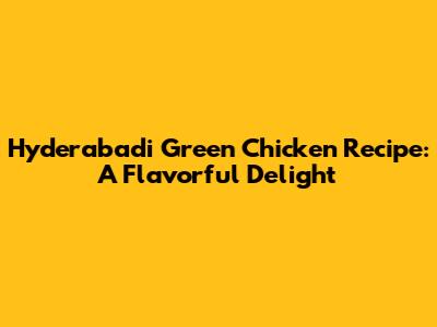 Hyderabadi Green Chicken Recipe: A Flavorful Delight
