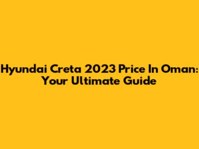 Hyundai Creta 2023 Price In Oman: Your Ultimate Guide