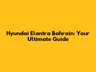 Hyundai Elantra Bahrain: Your Ultimate Guide