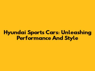 Hyundai Sports Cars: Unleashing Performance And Style