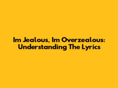 I'm Jealous, I'm Overzealous: Understanding The Lyrics