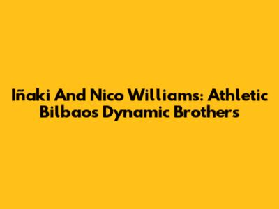 Iñaki And Nico Williams: Athletic Bilbao's Dynamic Brothers