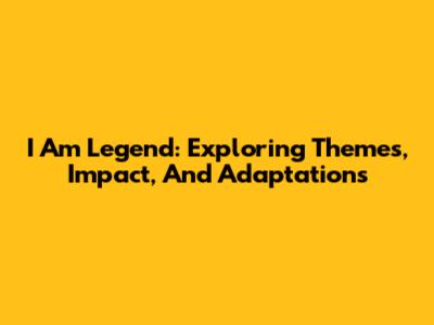 I Am Legend: Exploring Themes, Impact, And Adaptations