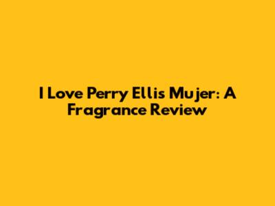 I Love Perry Ellis Mujer: A Fragrance Review