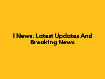 I News: Latest Updates And Breaking News