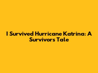 I Survived Hurricane Katrina: A Survivor's Tale