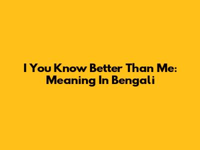 I You Know Better Than Me: Meaning In Bengali