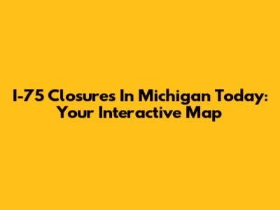 I-75 Closures In Michigan Today: Your Interactive Map