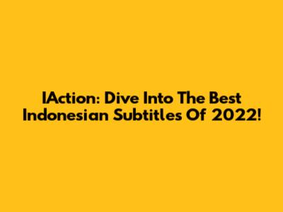 IAction: Dive Into The Best Indonesian Subtitles Of 2022!