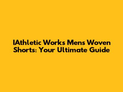 IAthletic Works Men's Woven Shorts: Your Ultimate Guide