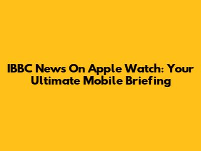 IBBC News On Apple Watch: Your Ultimate Mobile Briefing