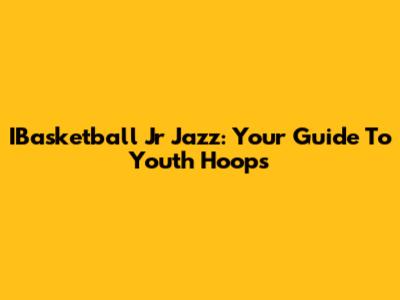 IBasketball Jr Jazz: Your Guide To Youth Hoops