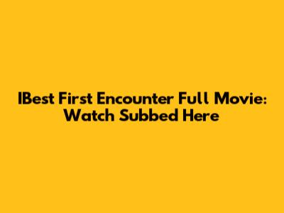 IBest First Encounter Full Movie: Watch Subbed Here