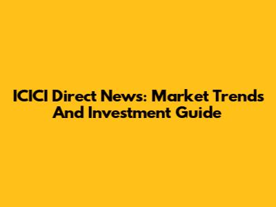 ICICI Direct News: Market Trends And Investment Guide