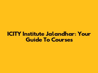 ICITY Institute Jalandhar: Your Guide To Courses