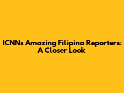 ICNN's Amazing Filipina Reporters: A Closer Look