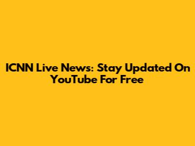 ICNN Live News: Stay Updated On YouTube For Free