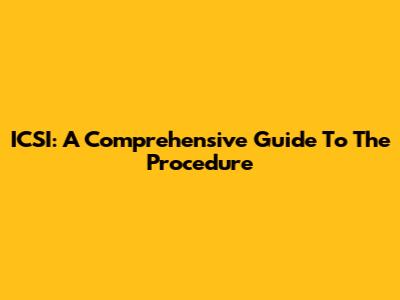 ICSI: A Comprehensive Guide To The Procedure