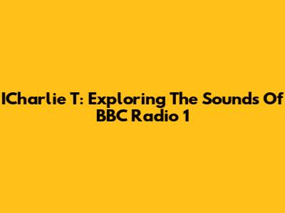 ICharlie T: Exploring The Sounds Of BBC Radio 1