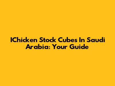 IChicken Stock Cubes In Saudi Arabia: Your Guide