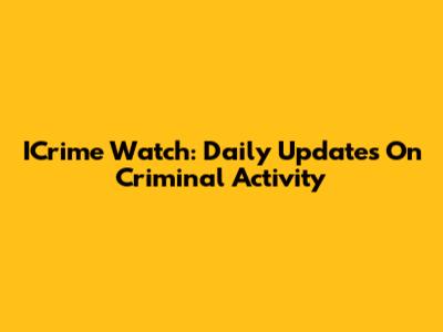 ICrime Watch: Daily Updates On Criminal Activity