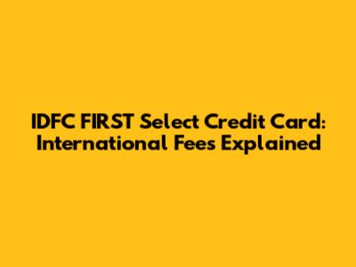 IDFC FIRST Select Credit Card: International Fees Explained
