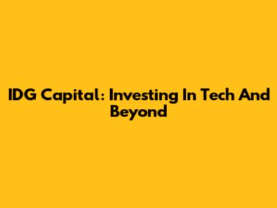IDG Capital: Investing In Tech And Beyond