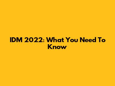 IDM 2022: What You Need To Know