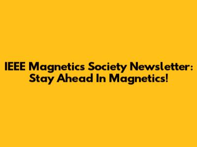 IEEE Magnetics Society Newsletter: Stay Ahead In Magnetics!