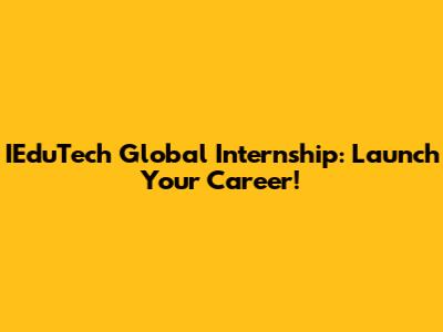 IEduTech Global Internship: Launch Your Career!