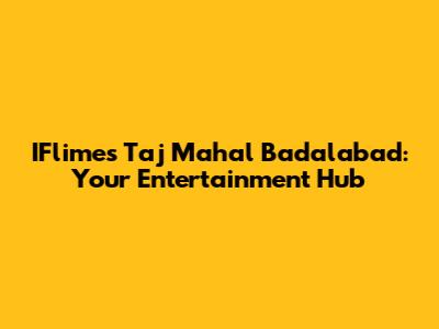 IFlimes Taj Mahal Badalabad: Your Entertainment Hub