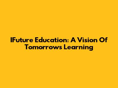 IFuture Education: A Vision Of Tomorrow's Learning