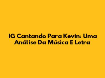 IG Cantando Para Kevin: Uma Análise Da Música E Letra