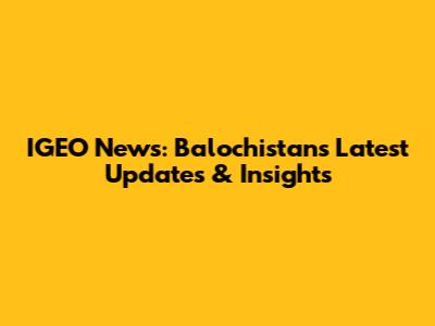 IGEO News: Balochistan's Latest Updates & Insights