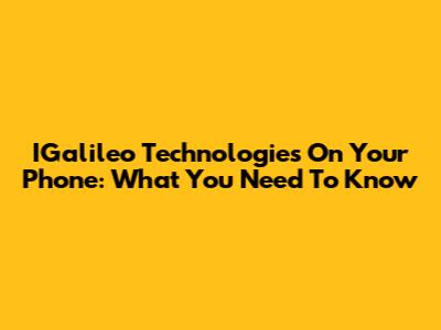 IGalileo Technologies On Your Phone: What You Need To Know