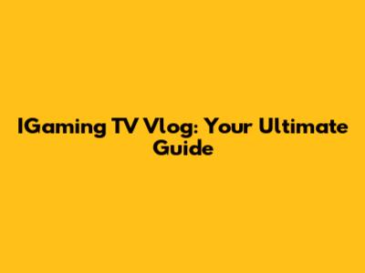 IGaming TV Vlog: Your Ultimate Guide