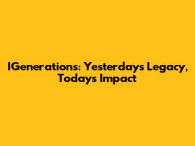 IGenerations: Yesterday's Legacy, Today's Impact