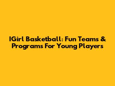 IGirl Basketball: Fun Teams & Programs For Young Players