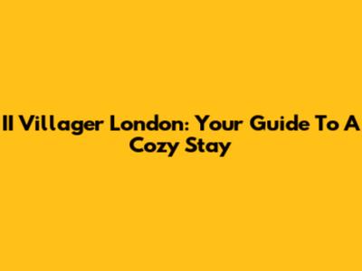 II Villager London: Your Guide To A Cozy Stay