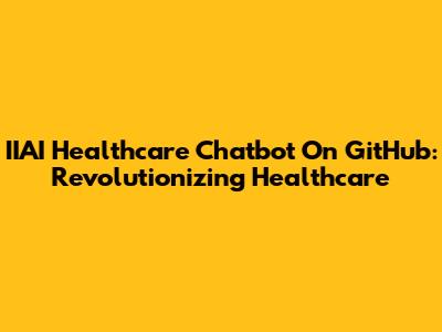 IIAI Healthcare Chatbot On GitHub: Revolutionizing Healthcare