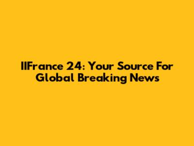 IIFrance 24: Your Source For Global Breaking News
