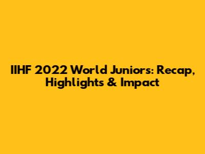 IIHF 2022 World Juniors: Recap, Highlights & Impact