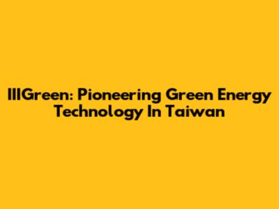 IIIGreen: Pioneering Green Energy Technology In Taiwan