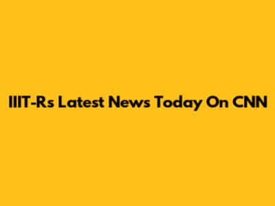 IIIT-R's Latest News Today On CNN